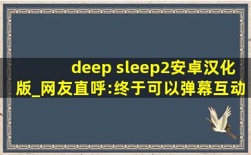 deep sleep2安卓汉化版_网友直呼:终于可以弹幕互动了！,进入deepsleep时序